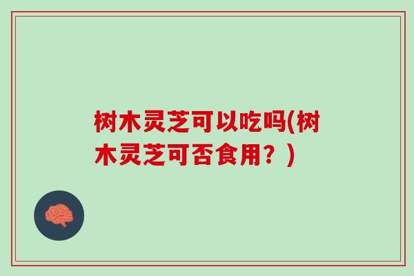 树木灵芝可以吃吗(树木灵芝可否食用?) 树木灵芝可以吃吗(树木灵芝可否食用?)