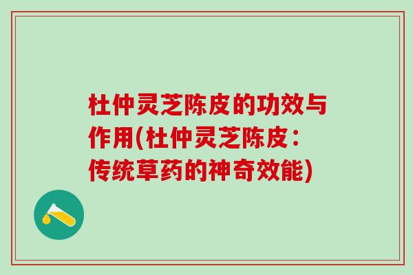 杜仲灵芝陈皮的功效与作用(杜仲灵芝陈皮:传统草药的神奇效能) 杜仲灵芝陈皮的功效与作用(杜仲灵芝陈皮:传统草药的神奇效能)