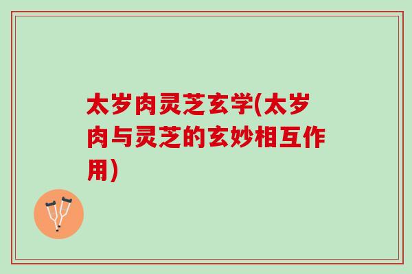太岁肉灵芝玄学(太岁肉与灵芝的玄妙相互作用)