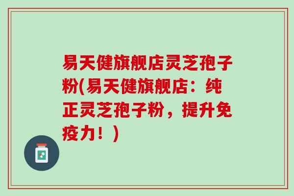 易天健旗舰店灵芝孢子粉(易天健旗舰店：纯正灵芝孢子粉，提升免疫力！)
