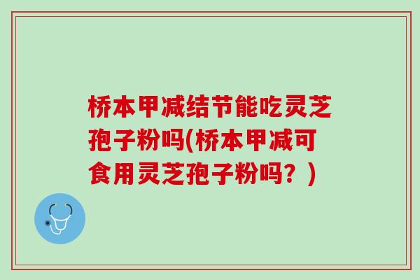 桥本甲减结节能吃灵芝孢子粉吗(桥本甲减可食用灵芝孢子粉吗？)