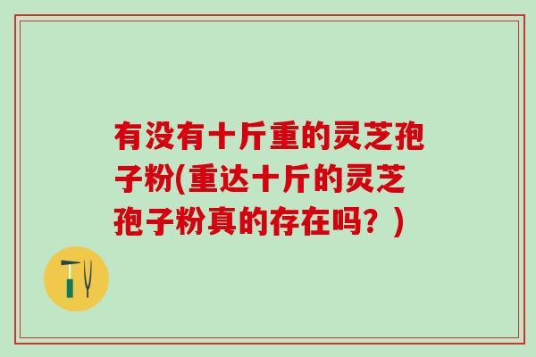 有没有十斤重的灵芝孢子粉(重达十斤的灵芝孢子粉真的存在吗？)