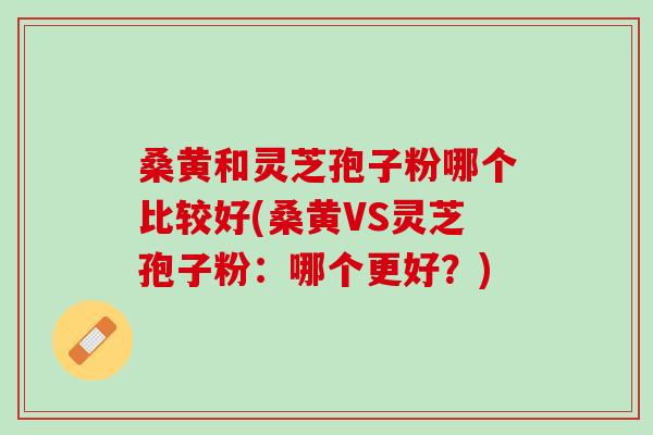 桑黄和灵芝孢子粉哪个比较好(桑黄VS灵芝孢子粉：哪个更好？)
