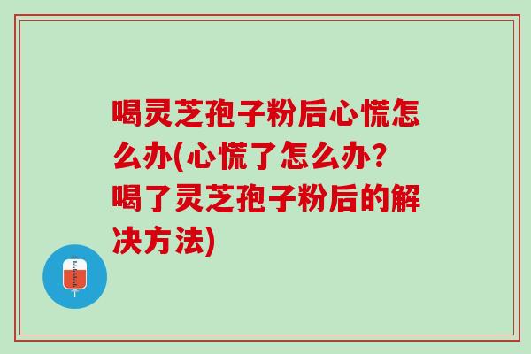喝灵芝孢子粉后心慌怎么办(心慌了怎么办?喝了灵芝孢子粉后的解决方法) 喝灵芝孢子粉后心慌怎么办(心慌了怎么办?喝了灵芝孢子粉后的解决方法)