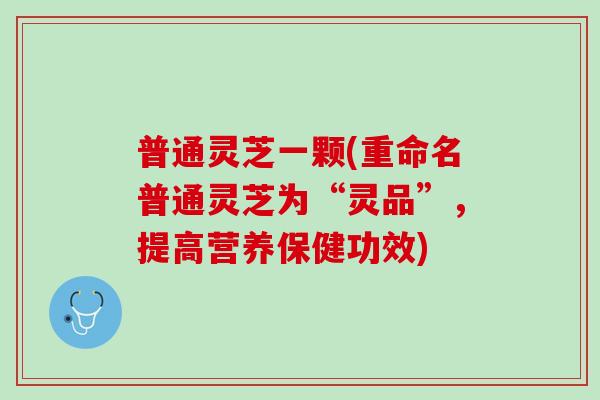 普通灵芝一颗(重命名普通灵芝为“灵品”,提高营养保健功效) 普通灵芝一颗(重命名普通灵芝为“灵品”,提高营养保健功效)