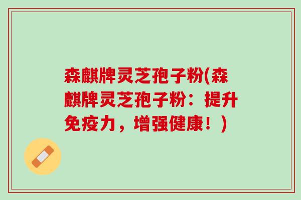 森麒牌灵芝孢子粉(森麒牌灵芝孢子粉：提升免疫力，增强健康！)
