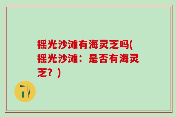 摇光沙滩有海灵芝吗(摇光沙滩:是否有海灵芝?) 摇光沙滩有海灵芝吗(摇光沙滩:是否有海灵芝?)