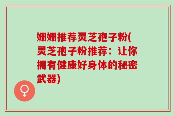 姗姗推荐灵芝孢子粉(灵芝孢子粉推荐：让你拥有健康好身体的秘密武器)