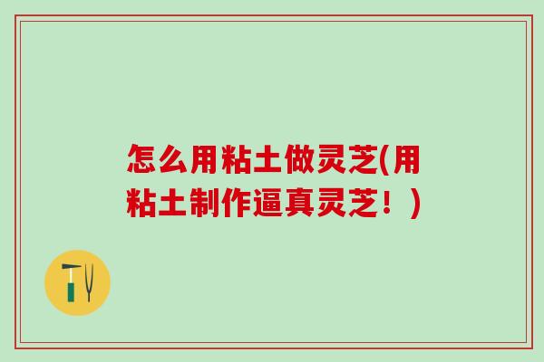 怎么用粘土做灵芝(用粘土制作逼真灵芝！)