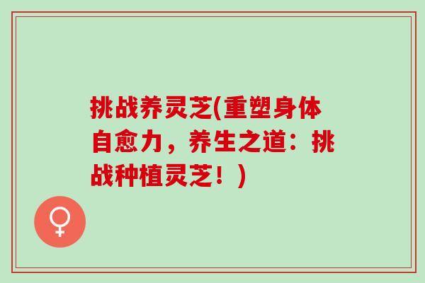 挑战养灵芝(重塑身体自愈力,养生之道:挑战种植灵芝!) 挑战养灵芝(重塑身体自愈力,养生之道:挑战种植灵芝!)