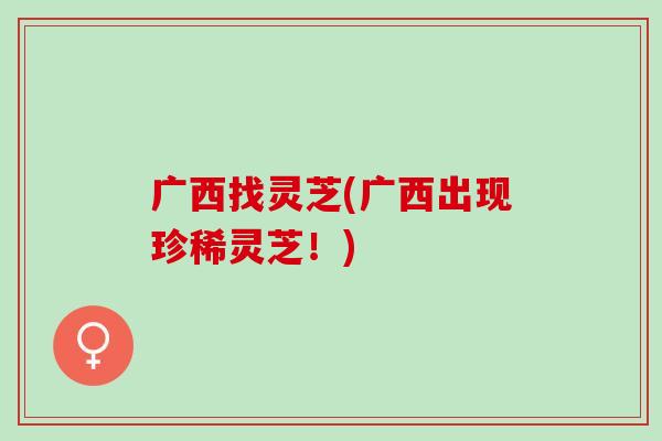 广西找灵芝(广西出现珍稀灵芝！)