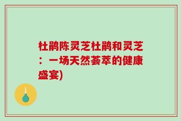 杜鹃陈灵芝杜鹃和灵芝：一场天然荟萃的健康盛宴)