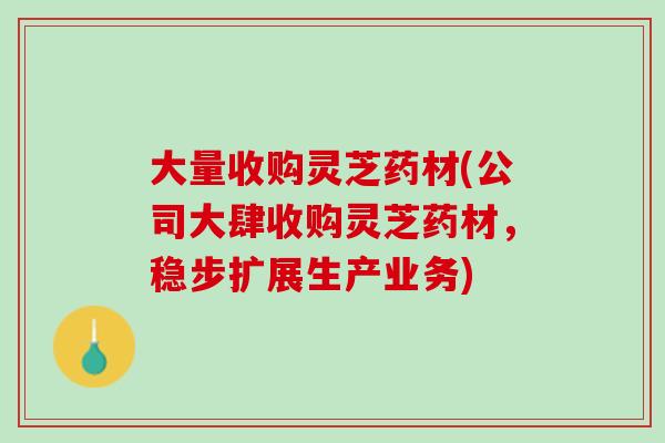 大量收购灵芝药材(公司大肆收购灵芝药材，稳步扩展生产业务)