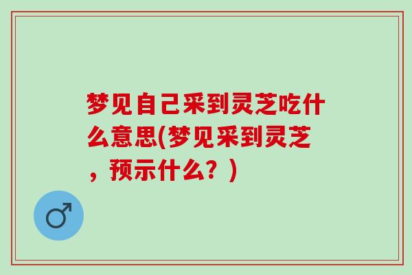 梦见自己采到灵芝吃什么意思(梦见采到灵芝，预示什么？)