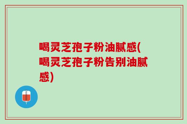 喝灵芝孢子粉油腻感(喝灵芝孢子粉告别油腻感)
