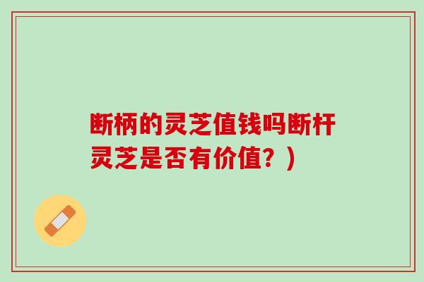 断柄的灵芝值钱吗断杆灵芝是否有价值?) 断柄的灵芝值钱吗断杆灵芝是否有价值?)