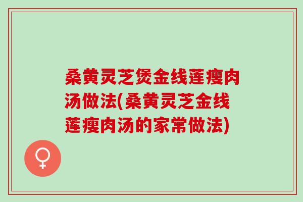 桑黄灵芝煲金线莲瘦肉汤做法(桑黄灵芝金线莲瘦肉汤的家常做法)