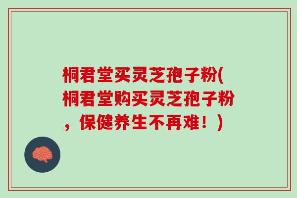 桐君堂买灵芝孢子粉(桐君堂购买灵芝孢子粉，保健养生不再难！)