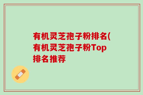 有机灵芝孢子粉排名(有机灵芝孢子粉Top排名推荐