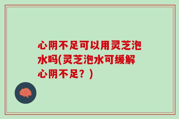 心阴不足可以用灵芝泡水吗(灵芝泡水可缓解心阴不足？)