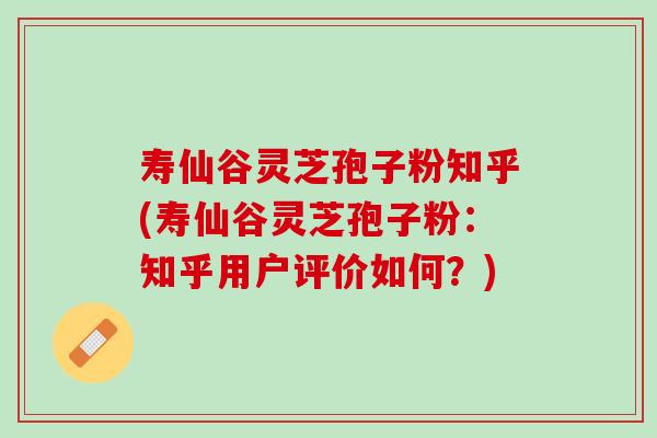 寿仙谷灵芝孢子粉知乎(寿仙谷灵芝孢子粉：知乎用户评价如何？)