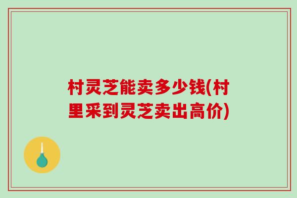 村灵芝能卖多少钱(村里采到灵芝卖出高价)