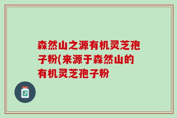 森然山之源有机灵芝孢子粉(来源于森然山的有机灵芝孢子粉