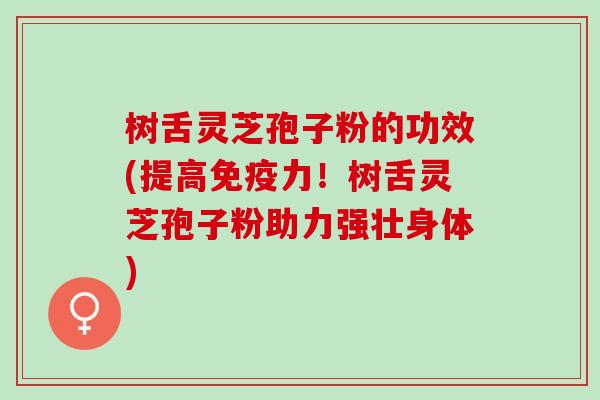 树舌灵芝孢子粉的功效(提高免疫力！树舌灵芝孢子粉助力强壮身体)