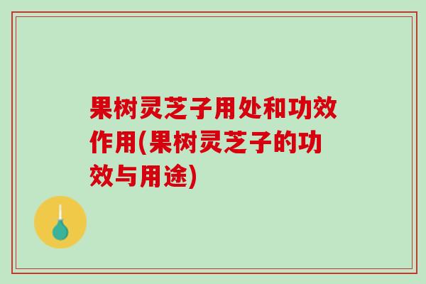 果树灵芝子用处和功效作用(果树灵芝子的功效与用途)