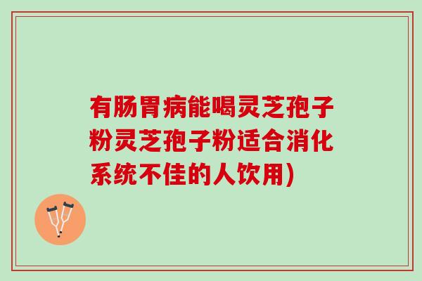 有肠胃能喝灵芝孢子粉灵芝孢子粉适合消化系统不佳的人饮用) 有肠胃能喝灵芝孢子粉灵芝孢子粉适合消化系统不佳的人饮用)