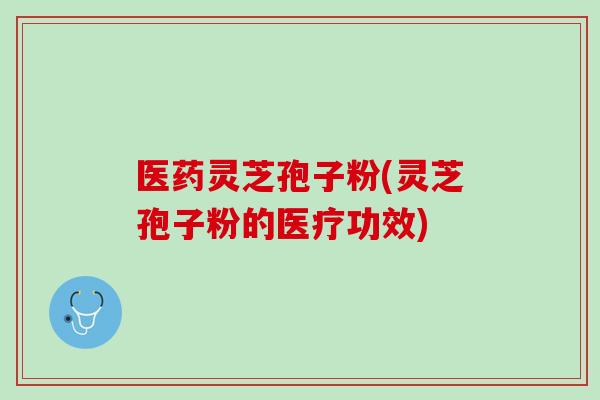 医药灵芝孢子粉(灵芝孢子粉的医疗功效)