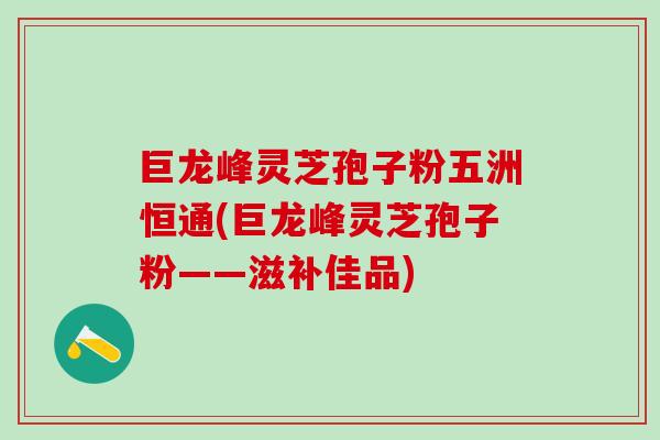 巨龙峰灵芝孢子粉五洲恒通(巨龙峰灵芝孢子粉——滋补佳品)