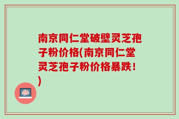 南京同仁堂破壁灵芝孢子粉价格(南京同仁堂灵芝孢子粉价格暴跌！)