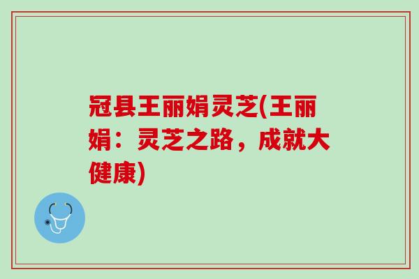 冠县王丽娟灵芝(王丽娟：灵芝之路，成就大健康)