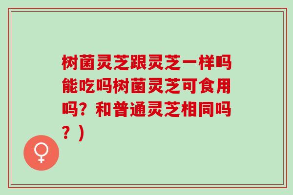 树菌灵芝跟灵芝一样吗能吃吗树菌灵芝可食用吗？和普通灵芝相同吗？)