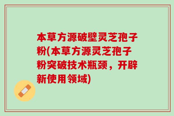 本草方源破壁灵芝孢子粉(本草方源灵芝孢子粉突破技术瓶颈，开辟新使用领域)