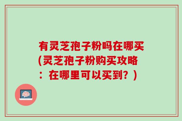 有灵芝孢子粉吗在哪买(灵芝孢子粉购买攻略：在哪里可以买到？)
