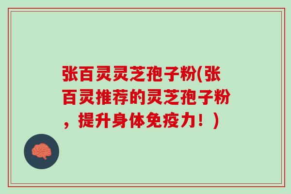 张百灵灵芝孢子粉(张百灵推荐的灵芝孢子粉，提升身体免疫力！)