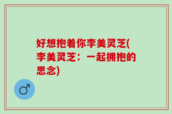 好想抱着你李美灵芝(李美灵芝：一起拥抱的思念)