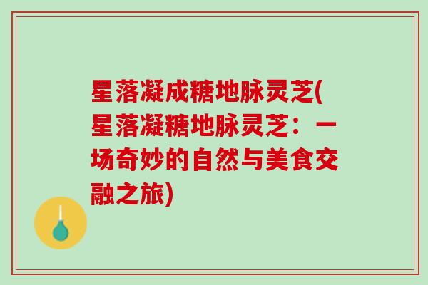 星落凝成糖地脉灵芝(星落凝糖地脉灵芝:一场奇妙的自然与美食交融之旅) 星落凝成糖地脉灵芝(星落凝糖地脉灵芝:一场奇妙的自然与美食交融之旅)