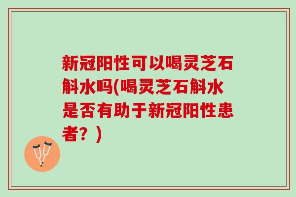 新冠阳性可以喝灵芝石斛水吗(喝灵芝石斛水是否有助于新冠阳性患者?) 新冠阳性可以喝灵芝石斛水吗(喝灵芝石斛水是否有助于新冠阳性患者?)