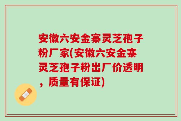 安徽六安金寨灵芝孢子粉厂家(安徽六安金寨灵芝孢子粉出厂价透明,质量有保证) 安徽六安金寨灵芝孢子粉厂家(安徽六安金寨灵芝孢子粉出厂价透明,质量有保证)