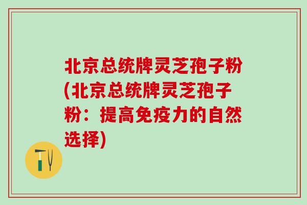 北京总统牌灵芝孢子粉(北京总统牌灵芝孢子粉：提高免疫力的自然选择)