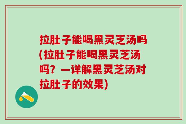 拉肚子能喝黑灵芝汤吗(拉肚子能喝黑灵芝汤吗？—详解黑灵芝汤对拉肚子的效果)