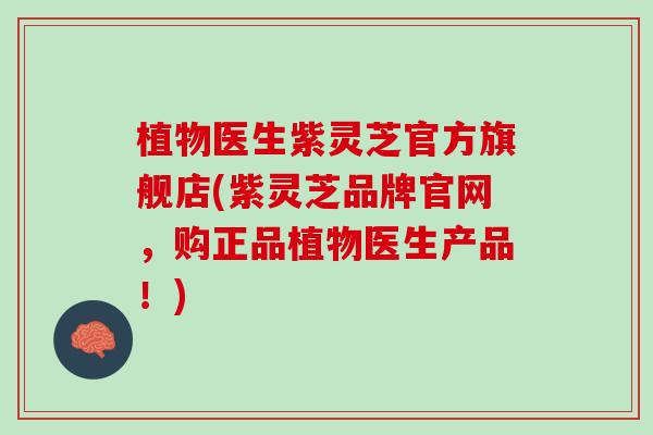 植物医生紫灵芝官方旗舰店(紫灵芝品牌官网，购正品植物医生产品！)