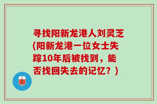 寻找阳新龙港人刘灵芝(阳新龙港一位女士失踪10年后被找到，能否找回失去的记忆？)