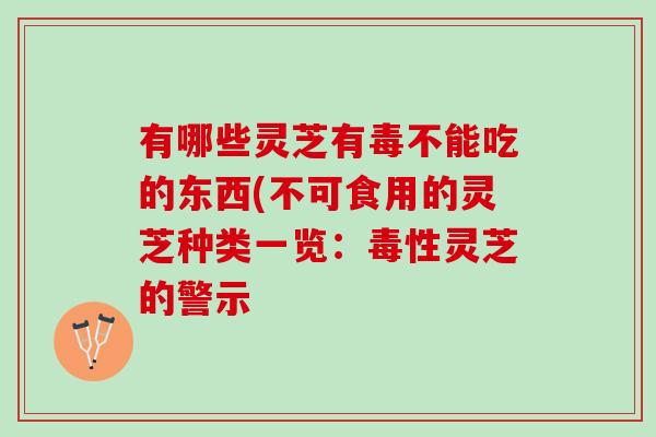 有哪些灵芝有毒不能吃的东西(不可食用的灵芝种类一览:毒性灵芝的警示 有哪些灵芝有毒不能吃的东西(不可食用的灵芝种类一览:毒性灵芝的警示