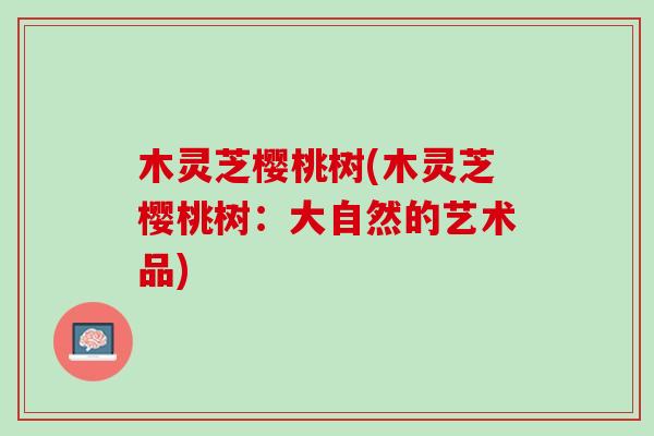 木灵芝樱桃树(木灵芝樱桃树：大自然的艺术品)