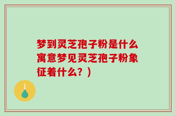 梦到灵芝孢子粉是什么寓意梦见灵芝孢子粉象征着什么？)