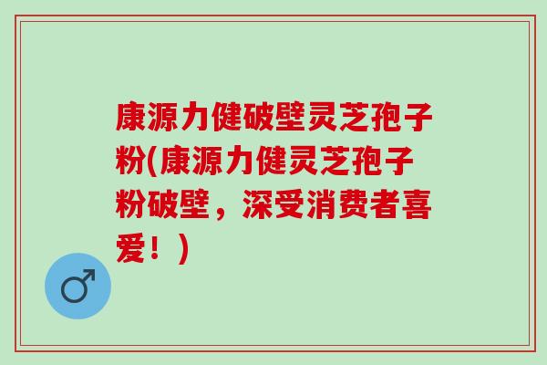 康源力健破壁灵芝孢子粉(康源力健灵芝孢子粉破壁,深受消费者喜爱!) 康源力健破壁灵芝孢子粉(康源力健灵芝孢子粉破壁,深受消费者喜爱!)